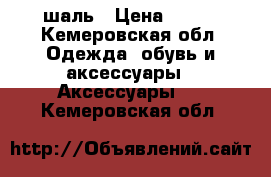 шаль › Цена ­ 500 - Кемеровская обл. Одежда, обувь и аксессуары » Аксессуары   . Кемеровская обл.